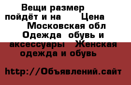 Вещи размер 42-44 пойдёт и на 46 › Цена ­ 250 - Московская обл. Одежда, обувь и аксессуары » Женская одежда и обувь   